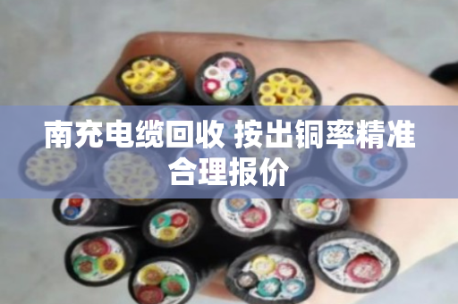 南充电缆回收 按出铜率精准合理报价