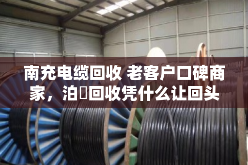 南充电缆回收 老客户口碑商家，泊祎回收凭什么让回头客主动转介绍？