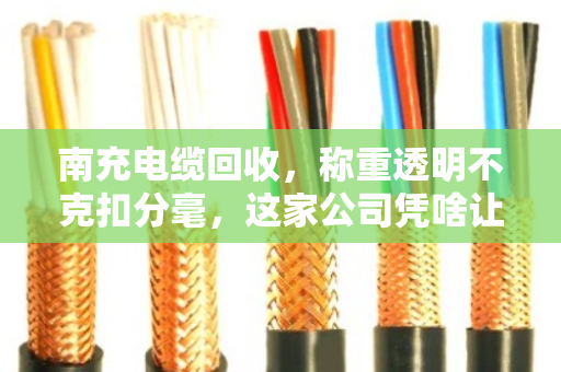 南充电缆回收,称重透明不克扣分毫,这家公司凭啥让客户放心? 南充电缆回收,称重透明不克扣分毫,这家公司凭啥让客户放心?