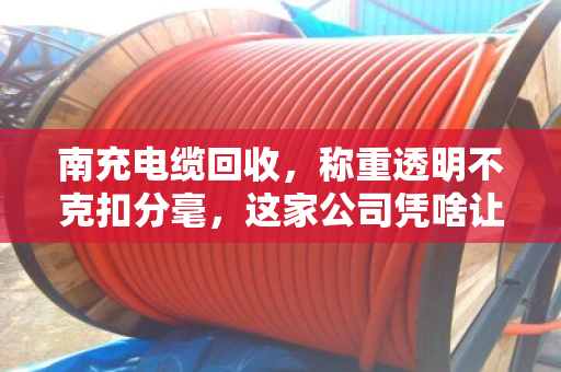 南充电缆回收，称重透明不克扣分毫，这家公司凭啥让客户放心？