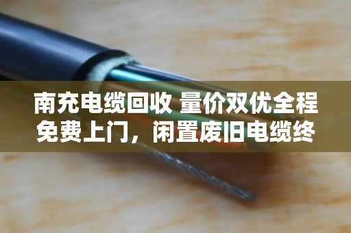 南充电缆回收 量价双优全程免费上门，闲置废旧电缆终于有了好去处