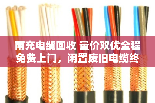 南充电缆回收 量价双优全程免费上门，闲置废旧电缆终于有了好去处