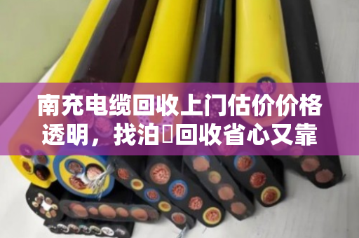 南充电缆回收上门估价价格透明,找泊祎回收省心又靠谱 南充电缆回收上门估价价格透明,找泊祎回收省心又靠谱