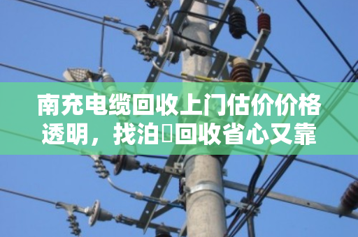 南充电缆回收上门估价价格透明,找泊祎回收省心又靠谱 南充电缆回收上门估价价格透明,找泊祎回收省心又靠谱