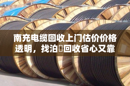 南充电缆回收上门估价价格透明，找泊祎回收省心又靠谱