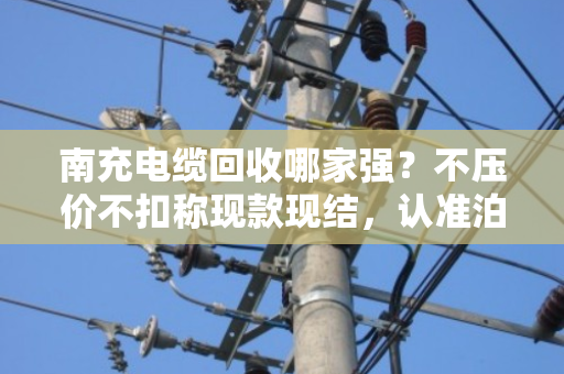 南充电缆回收哪家强?不压价不扣称现款现结,认准泊祎回收 南充电缆回收哪家强?不压价不扣称现款现结,认准泊祎回收