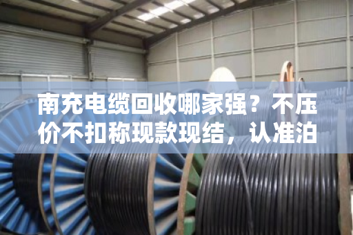 南充电缆回收哪家强？不压价不扣称现款现结，认准泊祎回收