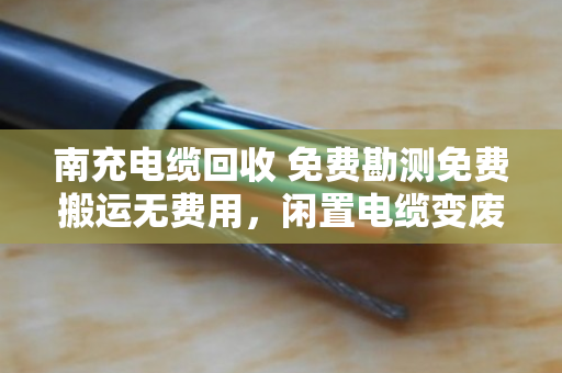 南充电缆回收 免费勘测免费搬运无费用，闲置电缆变废为宝的省心之路