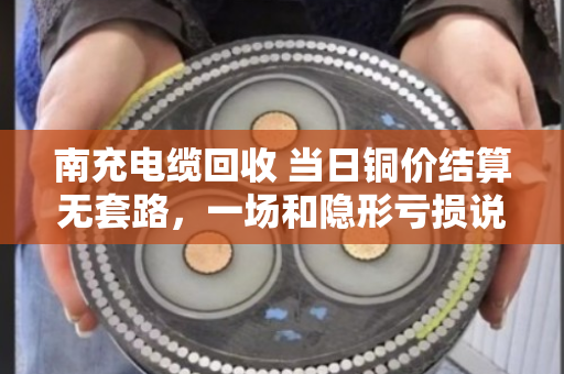 南充电缆回收 当日铜价结算无套路,一场和隐形亏损说再见的实在买卖 南充电缆回收 当日铜价结算无套路,一场和隐形亏损说再见的实在买卖