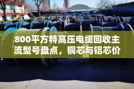 800平方特高压电缆回收主流型号盘点,铜芯与铝芯价格差10倍,别被一刀切报价坑了! 800平方特高压电缆回收主流型号盘点,铜芯与铝芯价格差10倍,别被一刀切报价坑了!