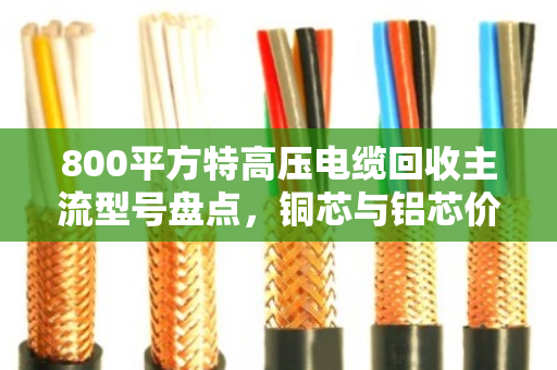 800平方特高压电缆回收主流型号盘点,铜芯与铝芯价格差10倍,别被一刀切报价坑了! 800平方特高压电缆回收主流型号盘点,铜芯与铝芯价格差10倍,别被一刀切报价坑了!