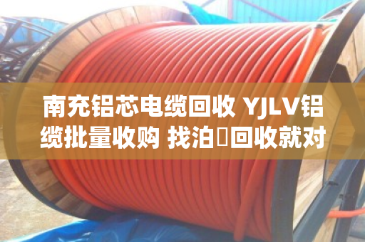 南充铝芯电缆回收 YJLV铝缆批量收购 找泊祎回收就对了