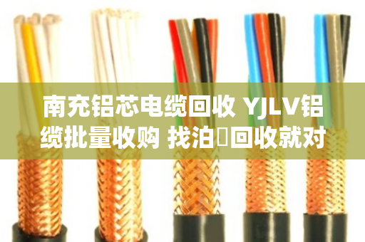 南充铝芯电缆回收 YJLV铝缆批量收购 找泊祎回收就对了