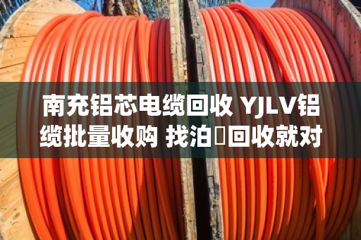 南充铝芯电缆回收 YJLV铝缆批量收购 找泊祎回收就对了