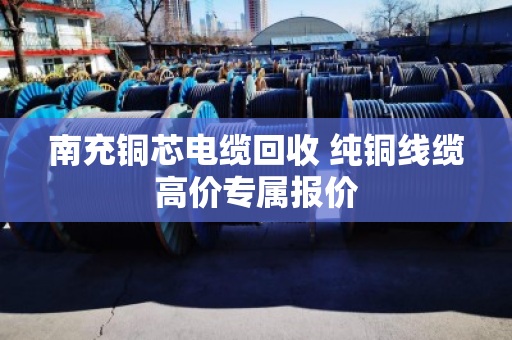 南充铜芯电缆回收 纯铜线缆高价专属报价