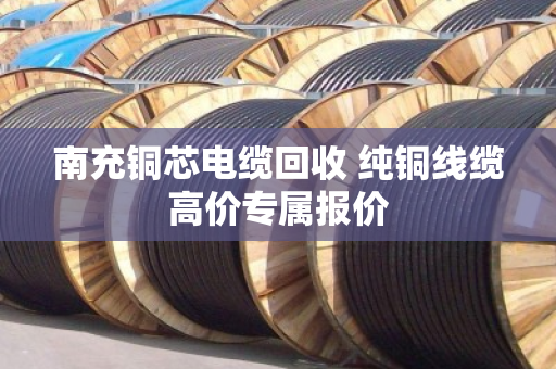 南充铜芯电缆回收 纯铜线缆高价专属报价