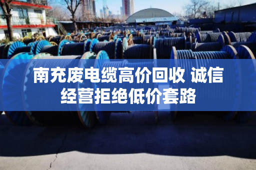 南充废电缆高价回收 诚信经营拒绝低价套路