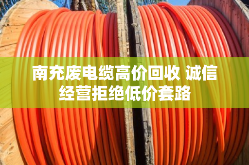 南充废电缆高价回收 诚信经营拒绝低价套路