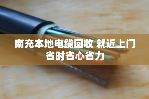南充本地电缆回收 就近上门省时省心省力