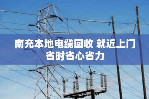 南充本地电缆回收 就近上门省时省心省力