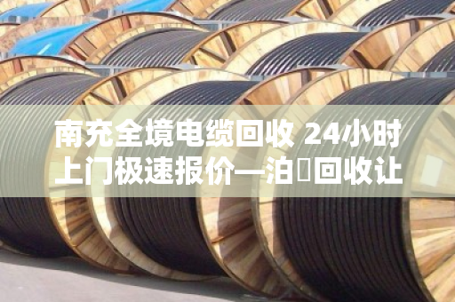 南充全境电缆回收 24小时上门极速报价—泊祎回收让废旧电缆秒变现金 南充全境电缆回收 24小时上门极速报价—泊祎回收让废旧电缆秒变现金
