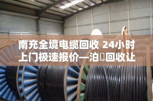 南充全境电缆回收 24小时上门极速报价—泊祎回收让废旧电缆秒变现金 南充全境电缆回收 24小时上门极速报价—泊祎回收让废旧电缆秒变现金