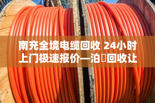 南充全境电缆回收 24小时上门极速报价—泊祎回收让废旧电缆秒变现金