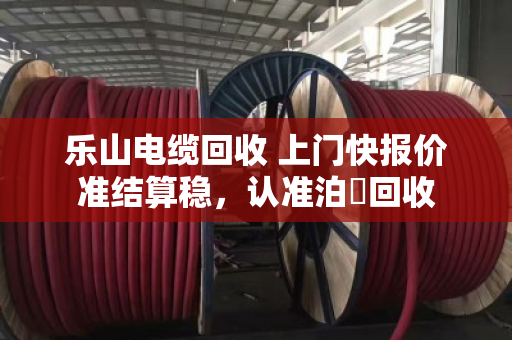 乐山电缆回收 上门快报价准结算稳，认准泊祎回收