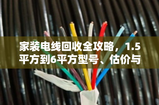 家装电线回收全攻略,1.5平方到6平方型号、估价与分类指南 家装电线回收全攻略,1.5平方到6平方型号、估价与分类指南