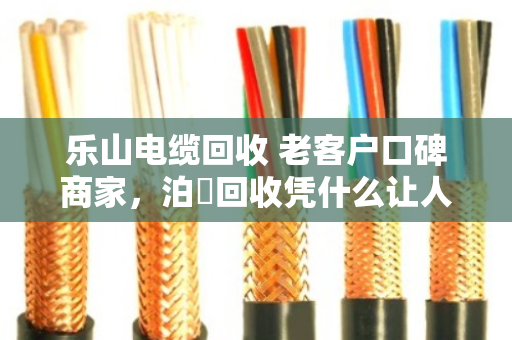 乐山电缆回收 老客户口碑商家，泊祎回收凭什么让人放心？