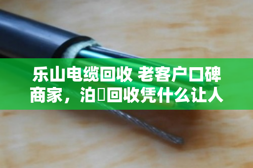 乐山电缆回收 老客户口碑商家，泊祎回收凭什么让人放心？