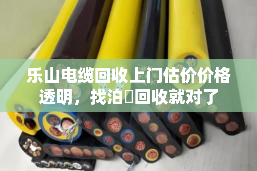 乐山电缆回收上门估价价格透明，找泊祎回收就对了