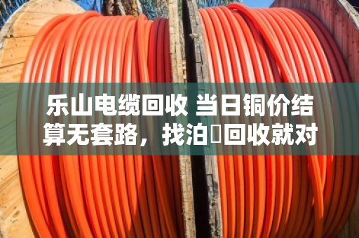 乐山电缆回收 当日铜价结算无套路，找泊祎回收就对了
