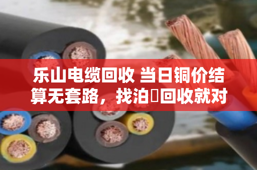 乐山电缆回收 当日铜价结算无套路，找泊祎回收就对了