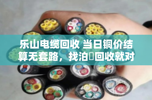 乐山电缆回收 当日铜价结算无套路，找泊祎回收就对了