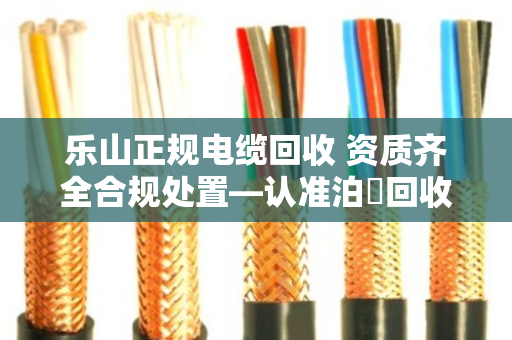 乐山正规电缆回收 资质齐全合规处置—认准泊祎回收,让废旧电缆变废为宝 乐山正规电缆回收 资质齐全合规处置—认准泊祎回收,让废旧电缆变废为宝