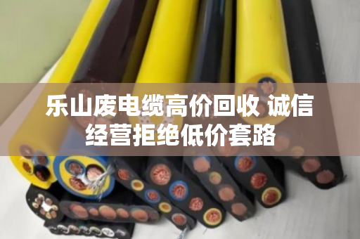 乐山废电缆高价回收 诚信经营拒绝低价套路