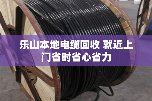 乐山本地电缆回收 就近上门省时省心省力 乐山本地电缆回收 就近上门省时省心省力