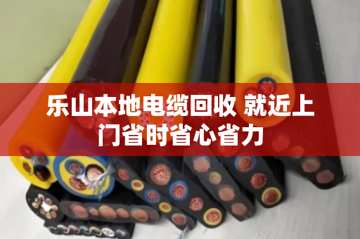 乐山本地电缆回收 就近上门省时省心省力 乐山本地电缆回收 就近上门省时省心省力