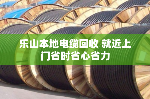 乐山本地电缆回收 就近上门省时省心省力