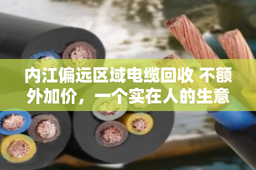 内江偏远区域电缆回收 不额外加价，一个实在人的生意经