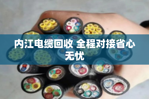 内江电缆回收 全程对接省心无忧 内江电缆回收 全程对接省心无忧
