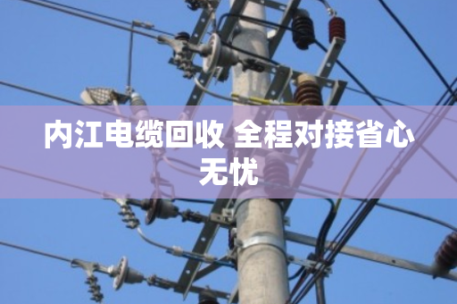内江电缆回收 全程对接省心无忧 内江电缆回收 全程对接省心无忧