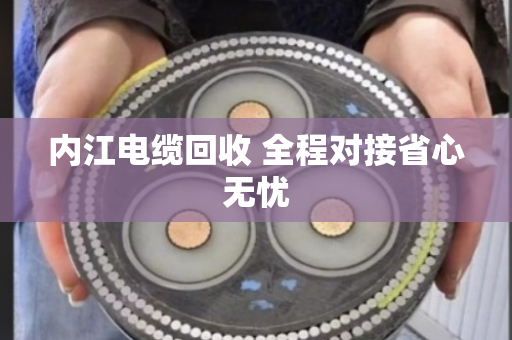 内江电缆回收 全程对接省心无忧