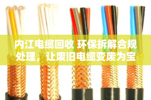 内江电缆回收 环保拆解合规处理，让废旧电缆变废为宝，守住碧水蓝天