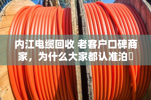 内江电缆回收 老客户口碑商家，为什么大家都认准泊祎回收？