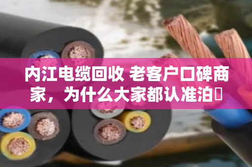 内江电缆回收 老客户口碑商家，为什么大家都认准泊祎回收？