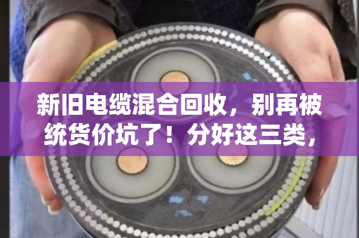 新旧电缆混合回收,别再被统货价坑了!分好这三类,轻松多卖几百块 新旧电缆混合回收,别再被统货价坑了!分好这三类,轻松多卖几百块