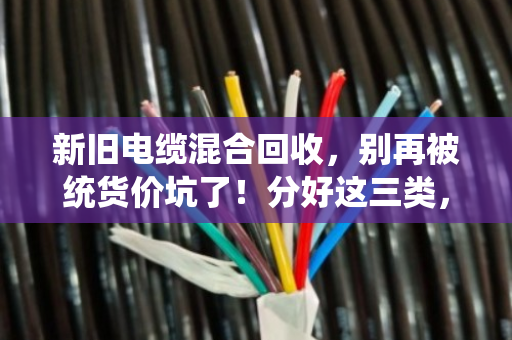 新旧电缆混合回收,别再被统货价坑了!分好这三类,轻松多卖几百块 新旧电缆混合回收,别再被统货价坑了!分好这三类,轻松多卖几百块