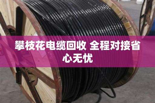 攀枝花电缆回收 全程对接省心无忧